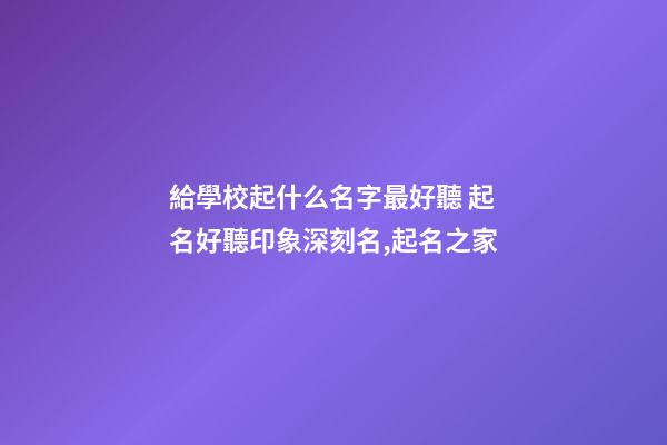 給學校起什么名字最好聽 起名好聽印象深刻名,起名之家-第1張-店鋪起名-玄機派